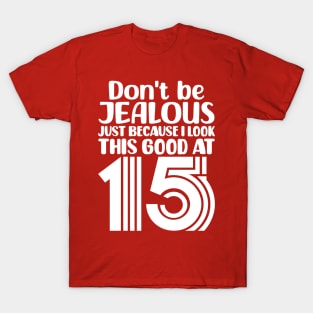 Dont Be Jealous Just Because I Look This Good At Fifteen T-Shirt